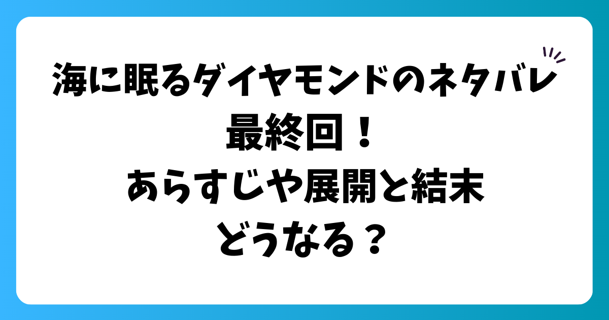 海に眠るダイヤモンドのネタバレ最終回！あらすじや展開と結末どうなる？